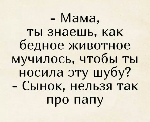 Мама ты знаешь как бедное животное мучилось чтобы ты носила эту шубу Сынок нельзя так про папу