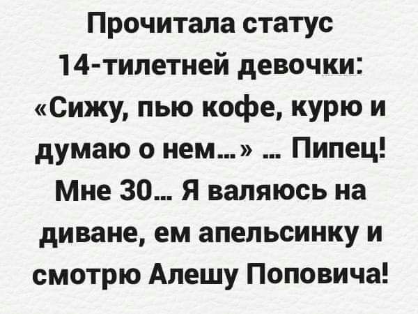 Прочитала статус 14 тилетней девочки Сижу пью кофе курю и думаю о нем Пипец Мне 30 Я валяюсь на диване ем апельсинку и смотрю Алешу Поповича
