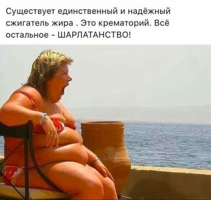 Существует единственный и надёжный сжигатепь жира Это крематорий Всё остальное ШАРПАТАНСТВО