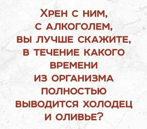 ХРЕН С НИМ С АЛКОГОЛЕМ ВЫ ЛУЧШЕ СКАЖИТЕ В ТЕЧЕНИЕ КАКОГО ВРЕМЕНИ ИЗ ОРГАНИЗМА ПОЛНОСТЬЮ ВЫВОДИТСЯ ХОЛОДЕЦ И ОЛИВЬЕ