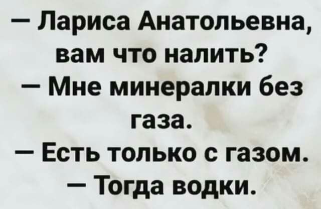 Лариса Анатольевна вам что налить Мне минерапки без газа Есть только с газом Тогда водки