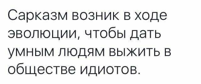 Сарказм возник в ходе эволюции чтобы дать умным людям выжить в обществе идиотов