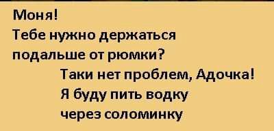 Моня Тебе нужно держаться подальше от рюмки Таки нет проблем Адочка Я буду пить водку через соломинку