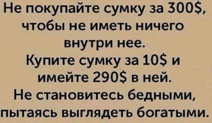 Не покупайте сумку за 300 чтобы не иметь ничего внутри нее Купите сумку за 10 и имейте 290 в ней Не становитесь бедными пытаясь выглядеть богатыми