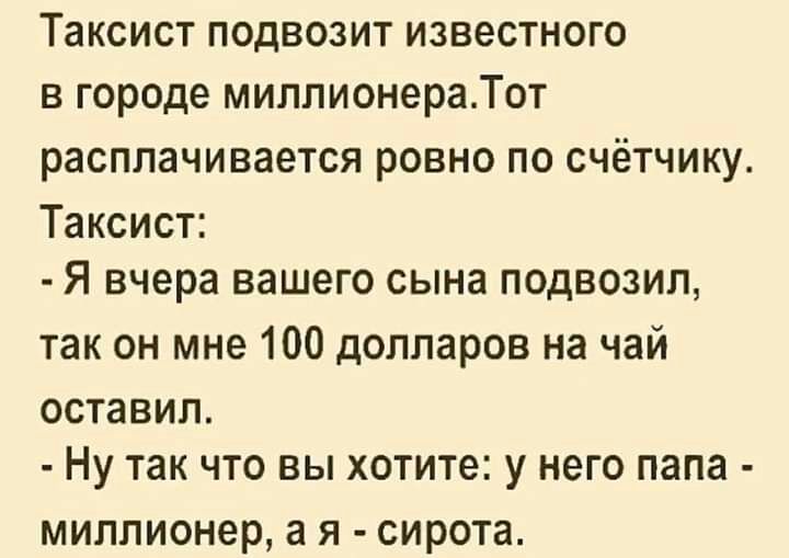 Таксист подвозит известного в городе миллионераТот расплачивается ровно по счётчику Таксист Я вчера вашего сына подвозил так он мне 100 долларов на чай оставил НУ ТЗК ЧТО ВЫ хотите у НЕГО папа миллионер 3 Я СИРОТЗ