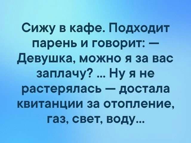 Сижу в кафе Подходит парень и говорит девушка можно я за вас заплачу Ну я не растерялась достала квитанции за отопление газ свет воду