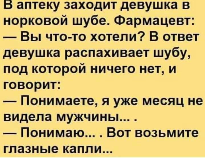 В аптеку заходит девушка в норковой шубе Фармацевт Вы что то хотели В ответ девушка распахивает шубу под которой ничего нет и говорит Понимаете я уже месяц не видела мужчины Понимаю Вот возьмите глазные капли