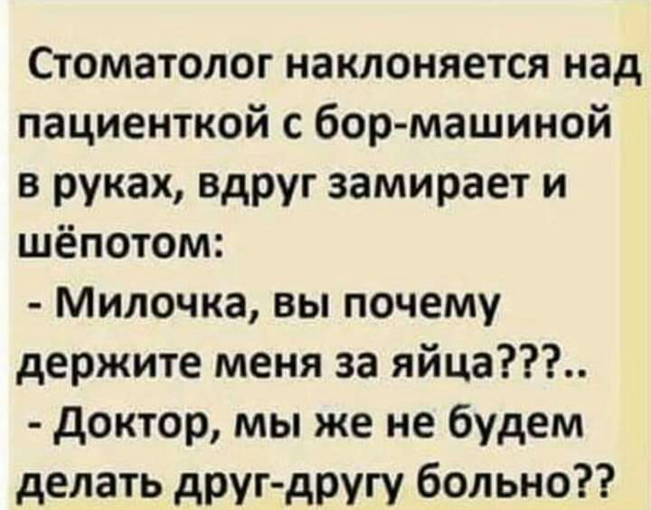 Стоматолог наклоняется над пациенткой с бор машиной в руках вдруг замирает и шёпотом Милочка вы почему держите меня за яйца доктор мы же не будем делать друг другу больно