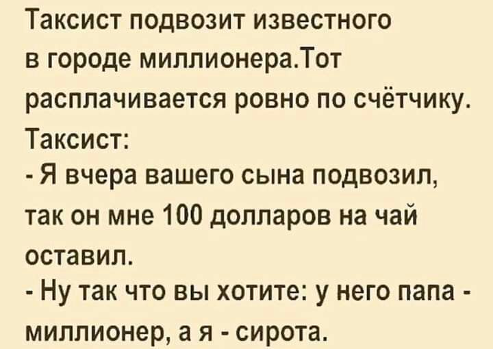 Таксист подвозит известного в городе милпионераТот расплачивается РОВНО ПО СЧЁТЧИКУ Таксист Я вчера вашего сына подвозил так он мне 100 долларов на чай ОСТЗВИЛ НУ ТЗК ЧТО ВЫ ХОТИТЕ у него папа миллионер а Я СИРОТЗ