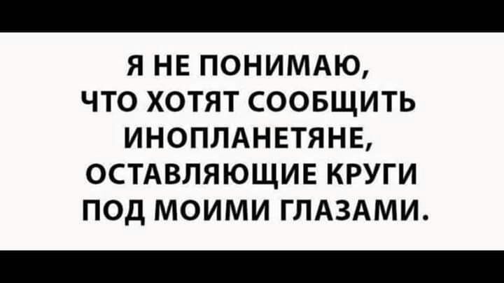 Я НЕ ПОНИМАЮ ЧТО ХОТЯТ СООБЩИТЬ ИНОПЛАНЕТЯНЕ ОСТАВЛЯЮЩИЕ КРУГИ ПОД МОИМИ ГЛАЗАМИ