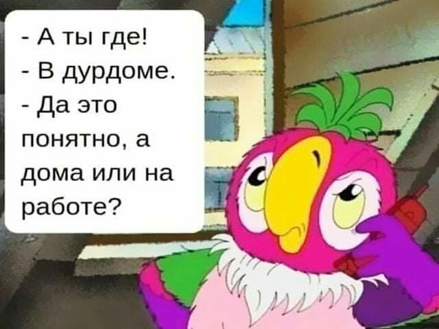 А ты где В дурдоме да это понятноа дома или на работе