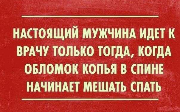 НАСТОЯЩИИ МУЖЧИНА ИДЕТ И ВРАЧУ ТОЛЬКО ТОГДА КОГДА ОБЛОМОИ ИОПЬЯ В СПИНЕ НАЧИНАЕТ МЕШАТЬ СПАТ