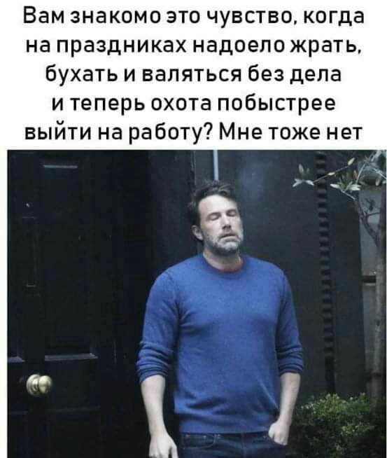 Вам знакомо это чувство когда на праздниках надоело жрать бухать и валяться без дела и теперь охота побыстрее выйти на работу Мне тоже нет