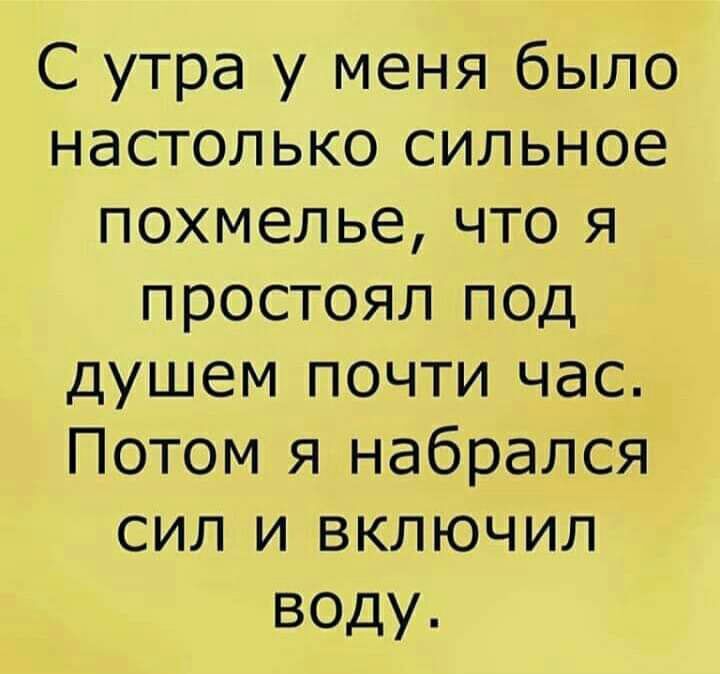 С утра у меня было настолько сильное похмельечточ простоял под душем почти час Потомэчнабрался СИЛЪ4ВКЛЮЧИЛ воду