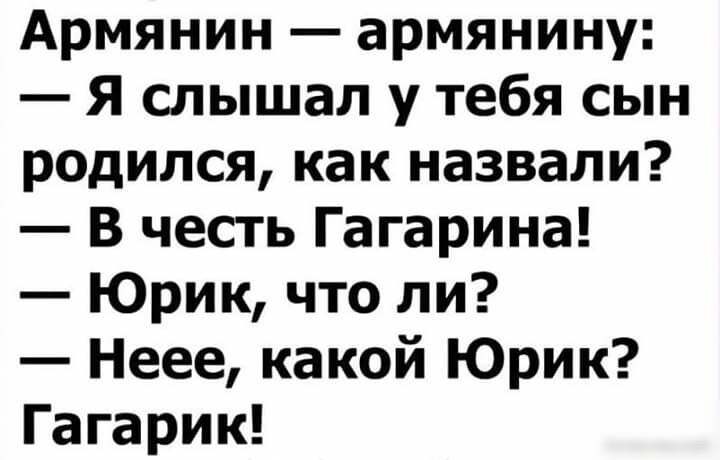Армянин армянину Я слышал у тебя сын родился как назвали В честь Гагарина Юрик что ли Неее какой Юрик Гагарик