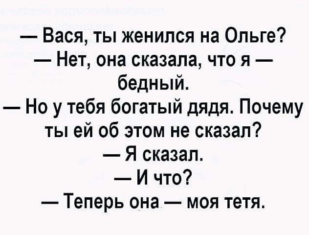 Вася ты женился на Ольге Нет она сказала что я бедный Но у тебя богатый дядя Почему ты ей об этом не сказал Я сказал И что Теперь она моя тетя