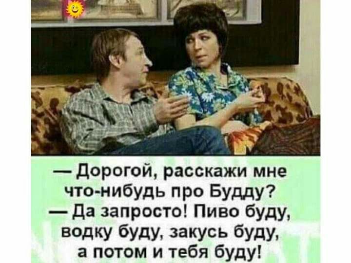дорогой расскажи мне что нибудь про Будду да запросто Пиво буду водку буду закусь буду а потом и тебя буду