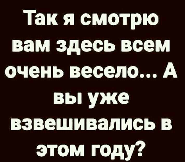 Так я смотрю вам здесь всем очень весело А вы уже взвешивались в этом году