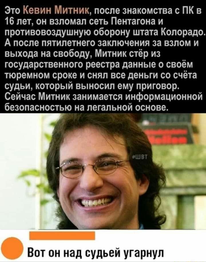 Это Кевин Митник после знакомства с ПК в 16 лет он взломал сеть Пентагона и противовоздушную оборону штата Колорадо А после пятилетнего заключения за взлом и выхода на свободу Митник стёр из государственного реестра данные о своём тюремном сроке и снял все деньги со счёта судьи который выносил ему приговор Сейчас Митник занимается информационной безопасностью на легальной основе Вот он над судьей 