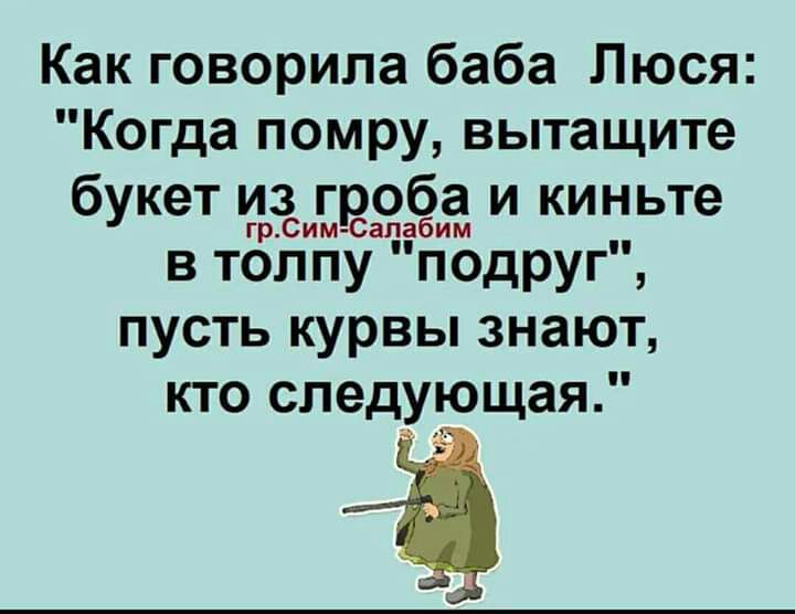 Как говорила баба Люся Когда помру вытащите букет из гроба и киньте грСим Сапабим в толпу подруг пусть курвы знают кто следующая