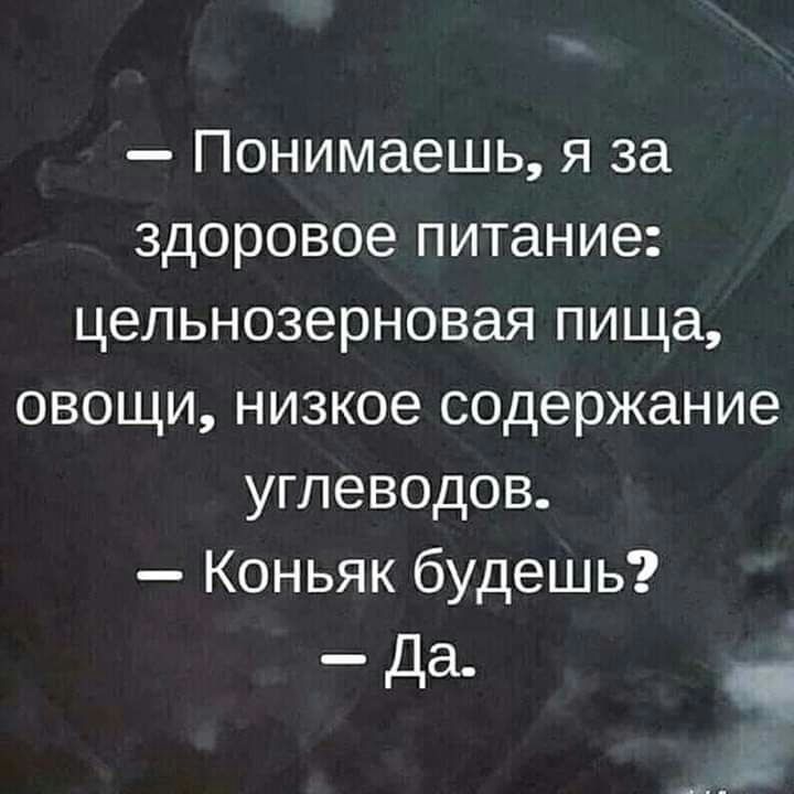 Понимаешь я за здоровое питание цельнозерновая пища овощи низкое содержание углеводов Коньяк будешь _ Да_