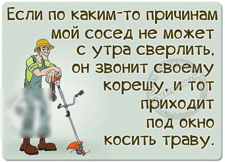 Если по каким то причинам мой сосед не может 6 с утра сверлить он звонит своему корешу и тот приходит под окно косить траву