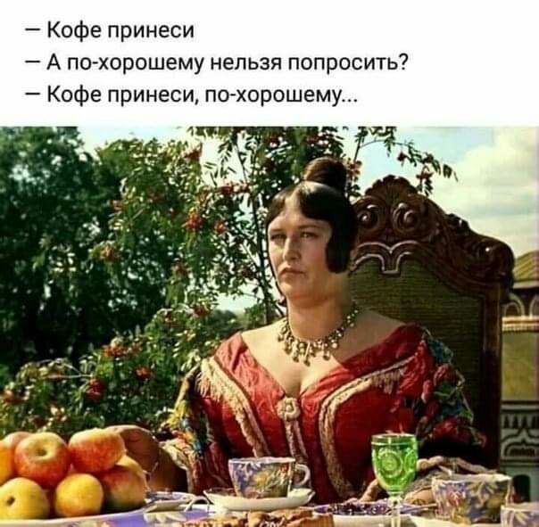 Кофе принеси А похорошему нельзя попросить Кофе принеси по хорошему
