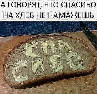 А ГОВОРЯТ ЧТО СПАСИБО НА ХЛЕБ НЕ НАМАЖЕШЬ