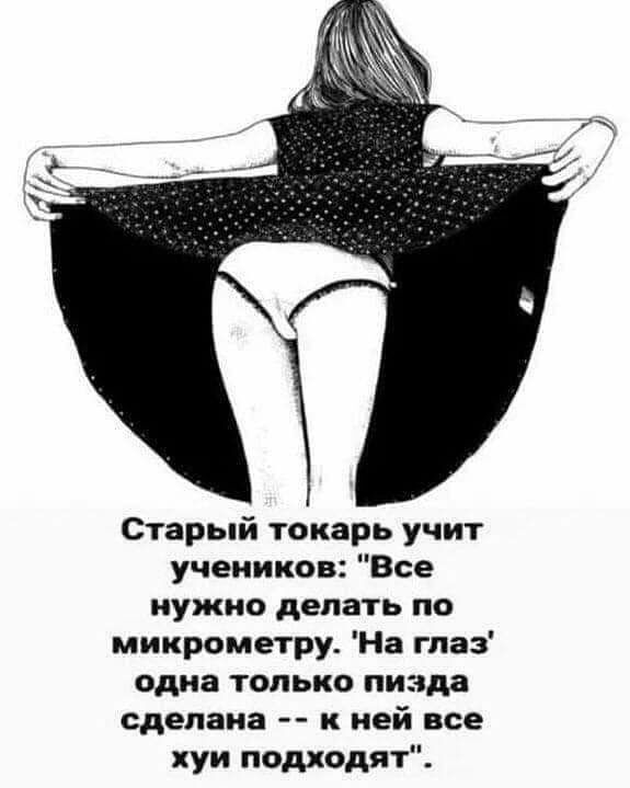 Старый токарь учит учеников Все нужно делать по микрометру На глаз одна только пизда сделана к ней все хуи подходят