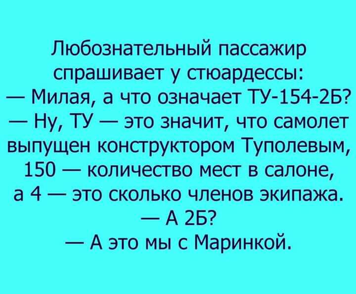 Любознательный пассажир спрашивает у сгюардессы Милая а что означает ТУ 154 2Б Ну ТУ это значит что самолет выпущен конструктором Туполевым 150 количество мест в салоне а 4 это сколько членов экипажа А 25 А это мы с Маринкой