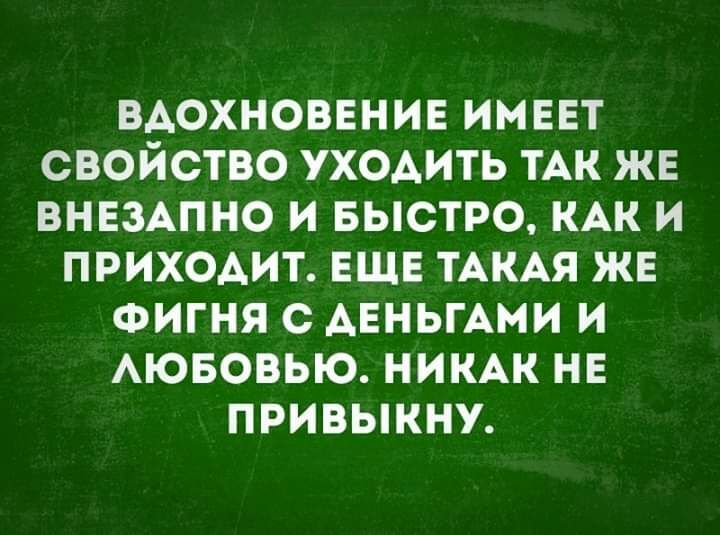 вдохновение имввт свойство уходить ТАК же ВНЕЗАПНО и БЫСТРО КАК и приходит ЕЩЕ ТАКАЯ жв Фигня с АЕНЬГАМИ и АЮБОВЬЮ ник на привыкну