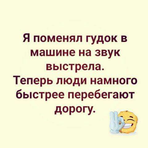 Я поменял гудок в машине на звук выстрела Теперь люди намного быстрее перебегают дорогу _