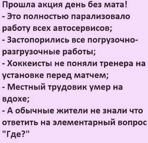 Прошла акция день без мата Это полностью парализовало работу всех автосервисов Застопорипись все погрузочно разгрузочные работы Хоккеисты не поняли тренера на установке перед матчем Местный трудовик умер на вдохе А обычные жители не знали что ответить на элементарный вопрос Где