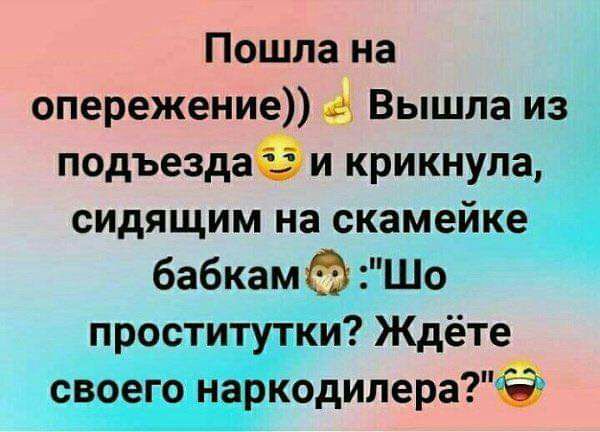 Пошла на опережение Вышла из подъездаёи крикнула сидящим на скамейке бабкамф Шо проститутки Ждёте своего наркодилераЁ
