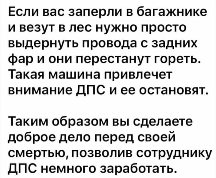 Если вас заперли в багажнике и везут в лес нужно просто выдернуть провода с задних фар и они перестанут гореть Такая машина привлечет внимание дПС и ее остановят Таким образом вы сделаете доброе дело перед своей смертью позволив сотруднику ДПС немного заработать