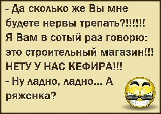 да СКОАЬКО же Вы мне будете нервы трепать Я Вам в сотый раз говорю это строитеьный магазин НЕТУ У НАС КЕФИРА НуАадно Аадно А ряженка