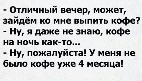 Отличный вечер может зайдём ко мне выпить кофе Ну я даже не знаю кофе на ночь как то Ну пожалуйста У меня не было кофе уже 4 месяца