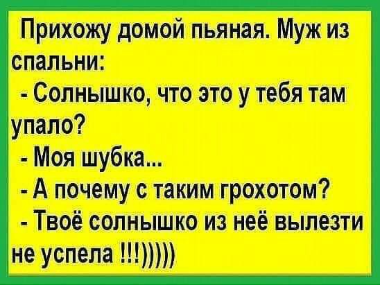 Прихожу домой пьяная Муж из спальни Солнышко что это у тебя там упало Моя шубка А почему с таким грохотом Твоё солнышко из неё вылезти не успела