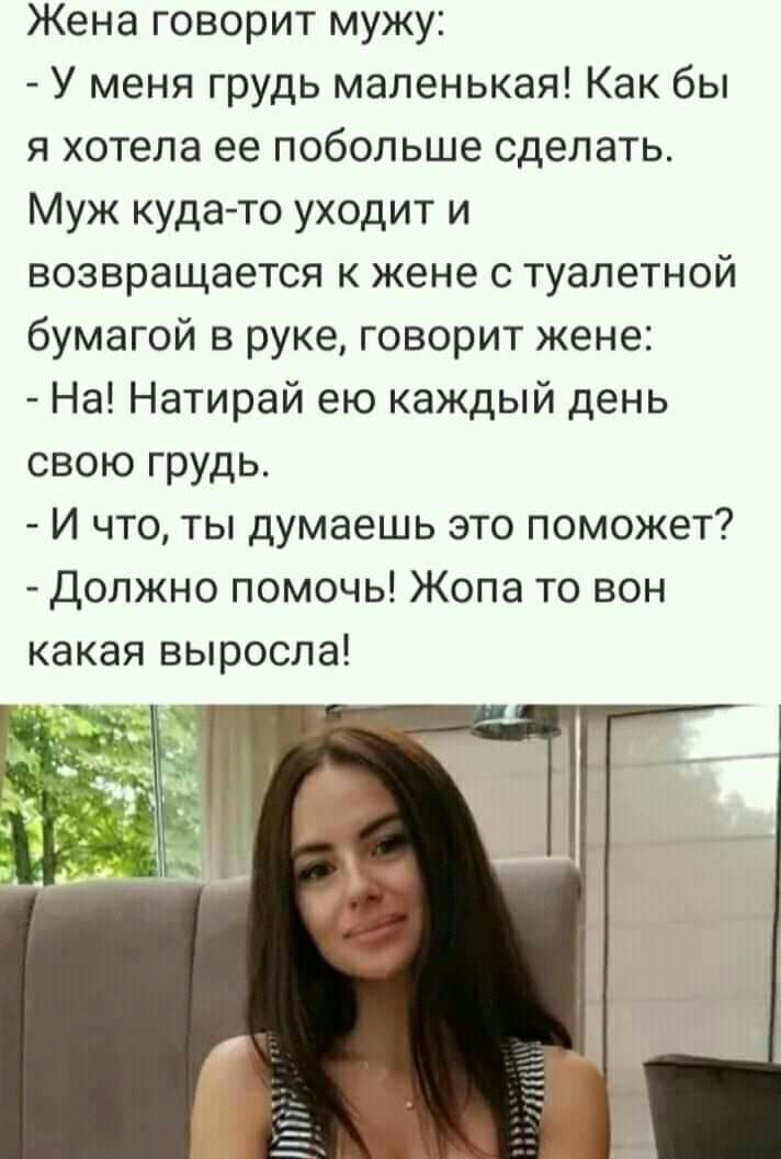 Жена говорит мужу У меня грудь маленькая Как бы я хотела ее побольше сделать Муж куда то уходит и возвращается к жене с туалетной бумагой в руке говорит жене На Натирай ею каждый день свою грудь И что ты думаешь это поможет Должно помочь Жопа то вон какая выросла