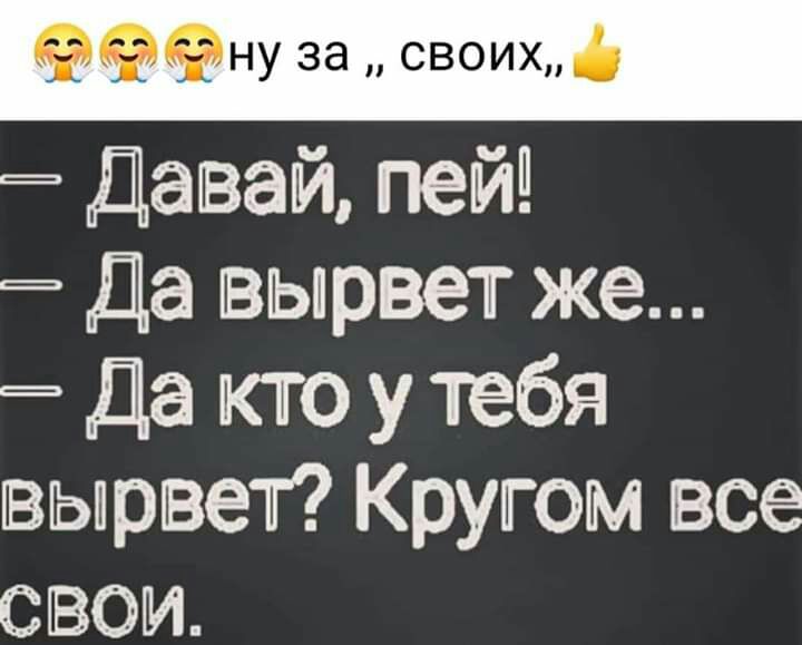 ну за своихд Давай пейі Да вырвет же Да кто у тебя вырвеп Кругом все свои
