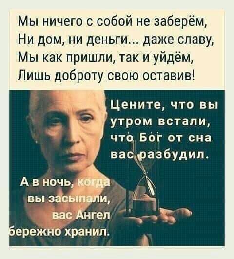 Мы ничего с собой не заберём Ни дом ни деньги даже славу Мы как пришли так и уйдём Лишь доброту свою оставив Цените что вы утром встали что Бог от сна ваЁфазбудил