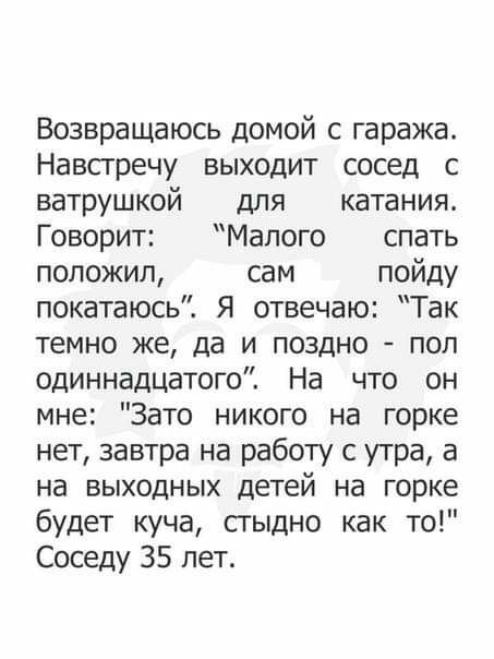 Возвращаюсь домой с гаража Навстречу выходит сосед с ватрушкой для катания Говорит Малого спать положил сам пойду покатаюсь Я отвечаю Так темно же да и поздно пол одиннадцатого На что он мне Зато никого на горке нет завтра на работу с утра а на выходных детей на горке будет куча стыдно как то Соседу 35 лет