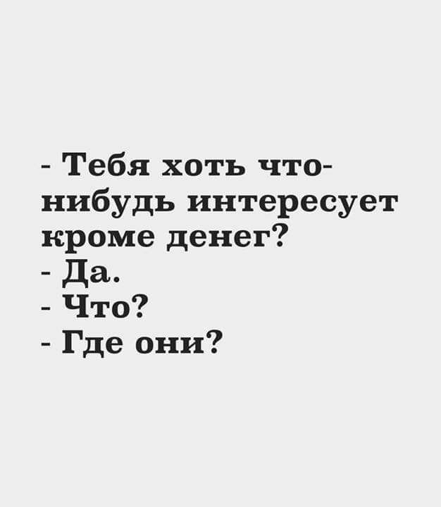 Тебя хоть что нибудь интересует кроме денег да Что Где они