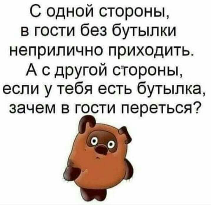 С одной стороны в гости без бутылки неприлично приходить А с другой стороны если у тебя есть бутылка зачем в гости переться