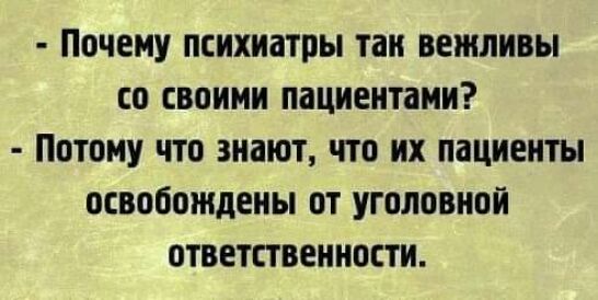 ПОЧЕМУ психиатры таи вежливы СО СВОИМИ пациентами ПОТОМУ ЧТО знают ЧТО их пациенты ОСВОООЖДЕНЫ ОТ УГОЛОВНОЙ ОТВЕТСТВЕННОСТИ