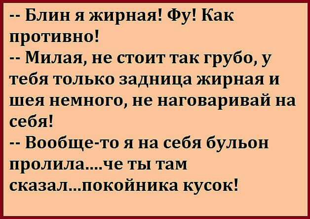 Блин я жирная Фу Как противно Милая не стоит так грубо у тебя только задница жирная и шея немного не наговаривай на себя Вообще то я на себя бульон пролилаче ты там сказалпокойника кусок
