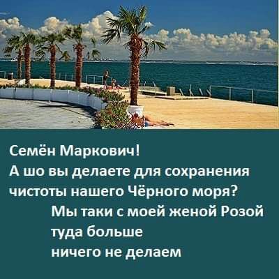 Семён Маркович А шо вы делаете для сохранения чисготы нашего Чёрного моря Мы таки с моей женой Розой туда больше ничего не делаем