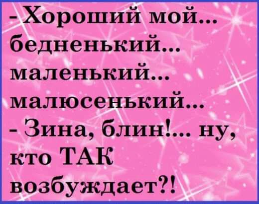 Хороший мой бедненький маленький малюсенький Зина блин ну кто ТАК возбуждает