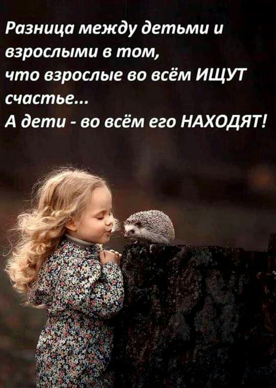 Разница между детьми и взрослыми в том что взрослые во всём ИЩУТ счастье А дети во всём его НАХОДЯТ