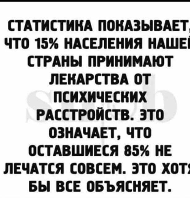 СТАТИСТИНА ПОНАЗЫВАЕТ что 15 НАСЕЛЕНИЯ НАШЕ СТРАНЫ ПРИНИМАЮТ ЛЕНАРСТВА ОТ ПСИХИЧЕСНИХ РАССТРОИСТВ ЭТО ОЗНАЧАЕТ ЧТО ОСТАВШИЕСЯ 85 НЕ ЛЕЧАТСЯ СОВСЕМ ЭТО Х0Т1 БЫ ВСЕ ОБЪЯСНЯЕТ